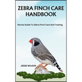 Zebra Finch Care Handbook: Novice Guide To Zebra Finch Care And Training - Paperback