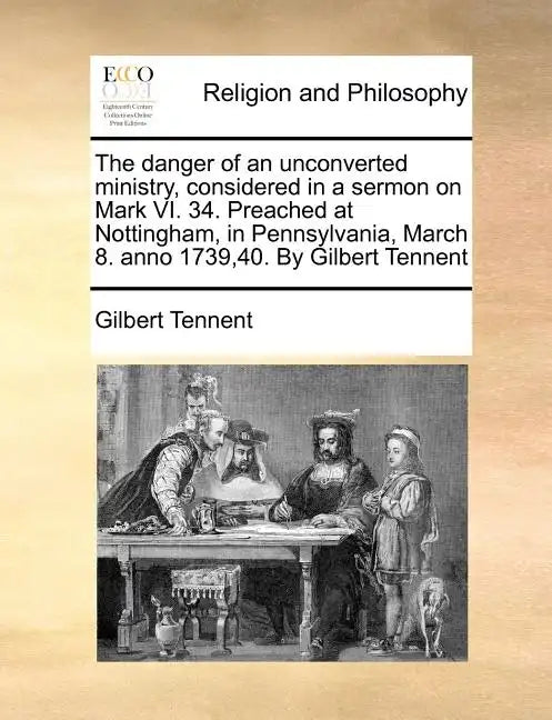 The Danger of an Unconverted Ministry, Considered in a Sermon on Mark VI. 34. Preached at Nottingham, in Pennsylvania, March 8. Anno 1739,40. by Gilbe - Paperback