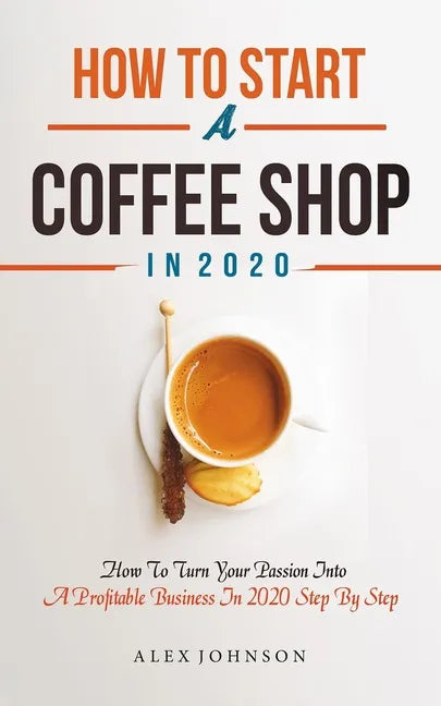 How To Start A Coffee Shop in 2020: How To Turn Your Passion Into A Profitable Business In 2020 Step By Step - Paperback