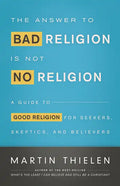 The Answer to Bad Religion Is Not No Religion: A Guide to Good Religion for Seekers, Skeptics, and Believers - Paperback
