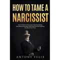 How To Tame A Narcissist: How To Disarm A Narcissist, Stop Caretaking, Stop Being Abused By A Narcissist And Get Anything You Want From Them: - Paperback