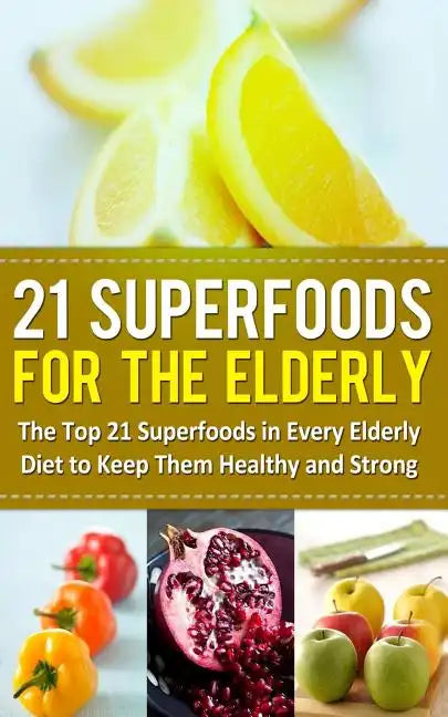 21 Superfoods for the Elderly: The Top 21 Superfoods in Every Elderly Diet to Keep Them Healthy and Strong - Paperback