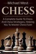Chess: A complete guide to Chess and Chess strategies, helping you to master Chess fast! - Paperback