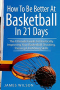 How to Be Better At Basketball in 21 days: The Ultimate Guide to Drastically Improving Your Basketball Shooting, Passing and Dribbling Skills - Paperback