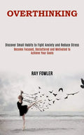 Overthinking: Become Focused, Decluttered and Motivated to Achieve Your Goals (Discover Small Habits to Fight Anxiety and Reduce Stress) - Paperback