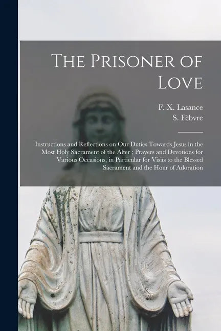 The Prisoner of Love: Instructions and Reflections on Our Duties Towards Jesus in the Most Holy Sacrament of the Alter; Prayers and Devotion - Paperback