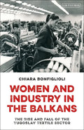 Women and Industry in the Balkans: The Rise and Fall of the Yugoslav Textile Sector - Paperback