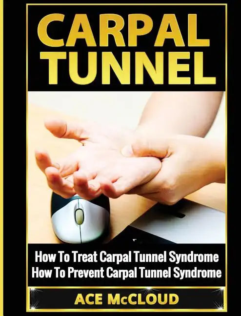 Carpal Tunnel: How To Treat Carpal Tunnel Syndrome: How To Prevent Carpal Tunnel Syndrome - Hardcover