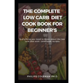 The Complete Low Carb Diet Cook Book for Beginner's: Everything you need to know about the low carb diet with free cook book recipes - Paperback