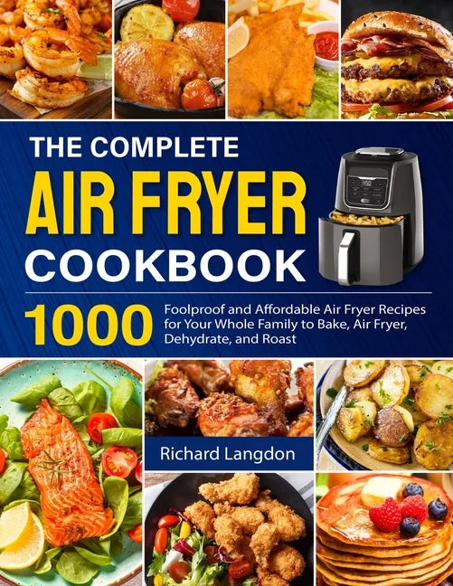 The Complete Air Fryer Cookbook: 1000 Foolproof and Affordable Air Fryer Recipes for Your Whole Family to Bake, Air Fryer, Dehydrate, and Roast - Paperback