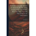 Report on the Basin of Moose River and Adjacent Country Belonging to the Province of Ontario - Hardcover