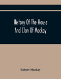 History Of The House And Clan Of Mackay, Containing For Connection And Elucidation, Besides Accounts Of Many Other Scottish Families, A Variety Of His - Paperback
