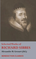 Selected Works of Richard Sibbes: Memoir of Richard Sibbes, Description of Christ, The Bruised Reed and Smoking Flax, The Sword of the Wicked, The Sou - Hardcover