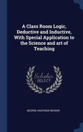 A Class Room Logic, Deductive and Inductive, With Special Application to the Science and art of Teaching - Hardcover