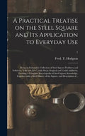 A Practical Treatise on the Steel Square and Its Application to Everyday Use: Being an Exhaustive Collection of Steel Square Problems and Solutions, " - Hardcover