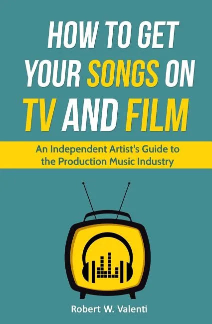 How To Get Your Songs on TV and Film: An Independent Artist's Guide To The Production Music Industry - Paperback