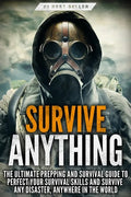 Survive ANYTHING: The Ultimate Prepping and Survival Guide to Perfect Your Survival Skills and Survive Any Disaster, Anywhere in the Wor - Paperback