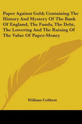 Paper Against Gold; Containing The History And Mystery Of The Bank Of England, The Funds, The Debt, The Lowering And The Raising Of The Value Of Paper - Paperback