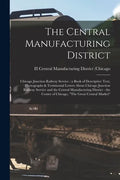 The Central Manufacturing District: Chicago Junction Railway Service: a Book of Descriptive Text, Photographs & Testimonial Letters About Chicago Junc - Paperback