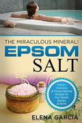 Epsom Salt: The Miraculous Mineral!: Holistic Solutions & Proven Healing Recipes for Health, Beauty & Home - Paperback