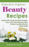 Natural & Organic Beauty Recipes - Complete Guide to Organic Homemade Facial Masks, Scrubs, Toners, Lotions, Moisturizers & More, 50 Simple & Easy Nat - Paperback