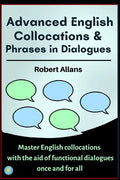 Advanced English Collocations & Phrases in Dialogues: Master English Collocations with the Aid of Functional Dialogues once and for all - Paperback