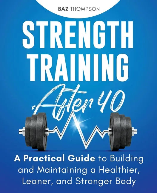 Strength Training After 40: A Practical Guide to Building and Maintaining a Healthier, Leaner, and Stronger Body - Paperback