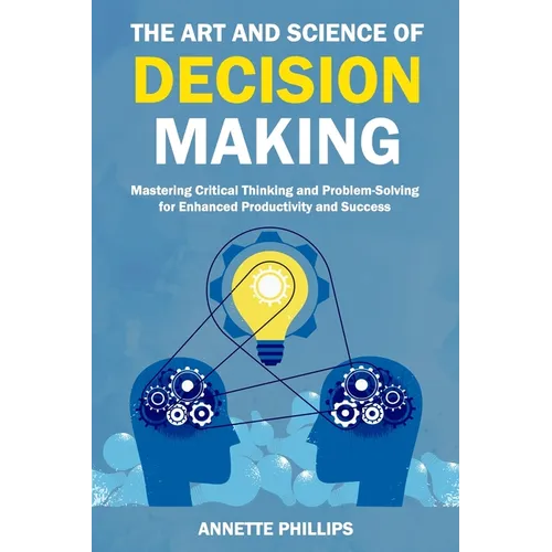 The Art and Science of Decision-Making: Mastering Critical Thinking and Problem-Solving for Enhanced Productivity and Success - Paperback