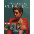 Foundations of Classical Oil Painting: How to Paint Realistic People, Landscapes and Still Life - Paperback