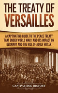 The Treaty of Versailles: A Captivating Guide to the Peace Treaty That Ended World War 1 and Its Impact on Germany and the Rise of Adolf Hitler - Hardcover
