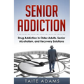 Senior Addiction: Drug Addiction in Older Adults, Senior Alcoholism, and Recovery Solutions - Paperback