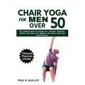 Chair Yoga for Men Over 50: The Complete Guide For Weight Loss, Strength, Flexibility, Mobility And Balance For Beginners And Seniors With Easy Da - Paperback