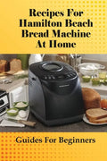 Recipes For Hamilton Beach Bread Machine At Home: Guides For Beginners: Hamilton Beach Bread Machine Ideas To Bake Bread - Paperback