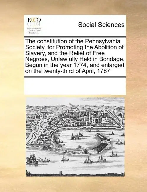 The Constitution of the Pennsylvania Society, for Promoting the Abolition of Slavery, and the Relief of Free Negroes, Unlawfully Held in Bondage. Begu - Paperback