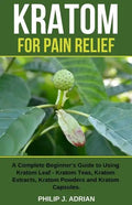 Kratom for Pain Relief: A Complete Beginner's Guide to Using Kratom Leaf - Kratom Teas, Kratom Extracts, Kratom Powders, and Kratom Capsules - Paperback