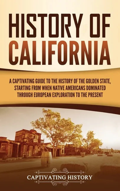 History of California: A Captivating Guide to the History of the Golden State, Starting from when Native Americans Dominated through European Explorat - Hardcover