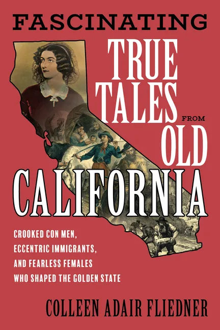 Fascinating True Tales from Old California: Crooked Con Men, Eccentric Immigrants, and Fearless Females Who Shaped the Golden State - Paperback