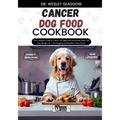Cancer Dog Food Cookbook: The Complete Guide to Canine Vet-Approved Homemade Quick and Easy Recipes for a Tail Wagging and Healthier Furry Frien - Paperback