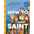 How to Be a Saint: An Extremely Weird and Mildly Sacrilegious History of the Catholic Church's Biggest Names - Hardcover