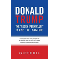 Donald Trump, the "Lucky Sperm Club," and the "It" Factor: : An Analysis of What Is Wrong and Right with the Assaultive Seven-Year-Old to Out-of-Contr - Paperback