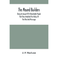 The Mound Builders: Being An Account Of A Remarkable People That Once Inhabited The Valleys Of The Ohio And Mississippi, Together With An - Paperback