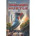 Beginner Sneaker Hustle: The Ultimate Guide to Collecting, Buying, and Selling Sneakers - Paperback