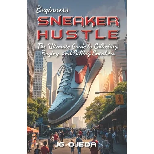 Beginner Sneaker Hustle: The Ultimate Guide to Collecting, Buying, and Selling Sneakers - Paperback