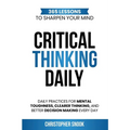 Critical Thinking Daily: 365 Lessons to Sharpen Your Mind Daily Practices for Mental Toughness, Clearer Thinking, and Better Decision Making Every Day - Paperback