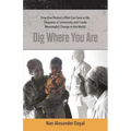Dig Where You Are: How One Person's Effort Can Save a Life, Empower a Community and Create Meaningful Change in the World - Paperback