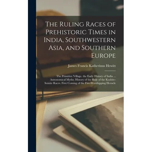 The Ruling Races of Prehistoric Times in India, Southwestern Asia, and Southern Europe: The Primitive Village. the Early History of India ... Astronom - Hardcover