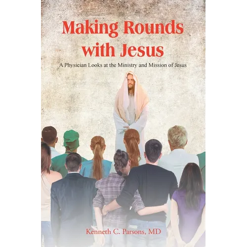 Making Rounds with Jesus: A Physician Looks at the Ministry and Mission of Jesus - Paperback