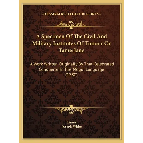 A Specimen Of The Civil And Military Institutes Of Timour Or Tamerlane: A Work Written Originally By That Celebrated Conqueror In The Mogul Language ( - Hardcover