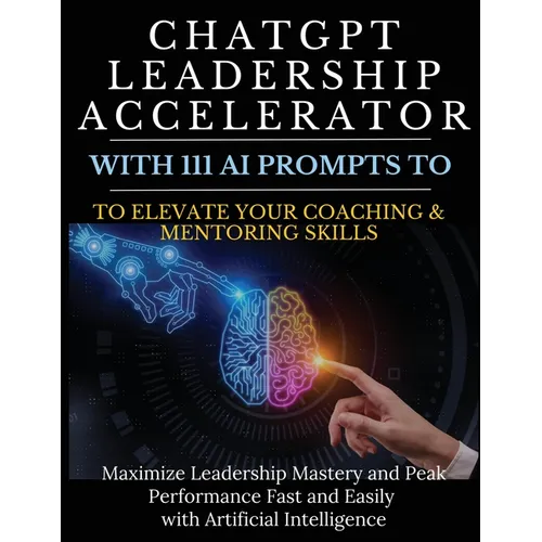 ChatGPT Leadership Accelerator with 111 AI Prompts to Elevate Your Coaching & Mentoring Skills: Maximize Leadership Mastery and Peak Performance Fast - Paperback