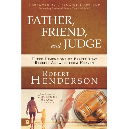 Father, Friend, and Judge: Three Dimensions of Prayer That Receive Answers from Heaven - Hardcover